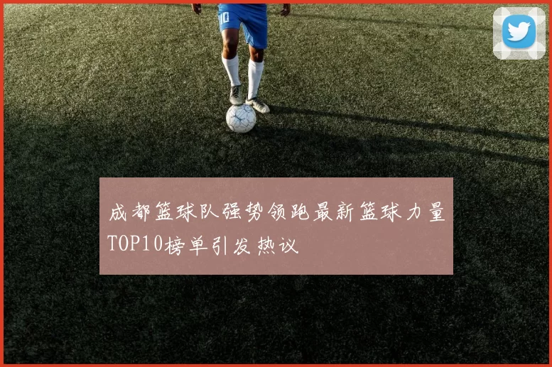成都篮球队强势领跑最新篮球力量TOP10榜单引发热议