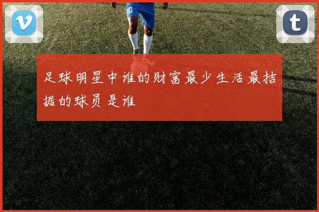 足球明星中谁的财富最少生活最拮据的球员是谁