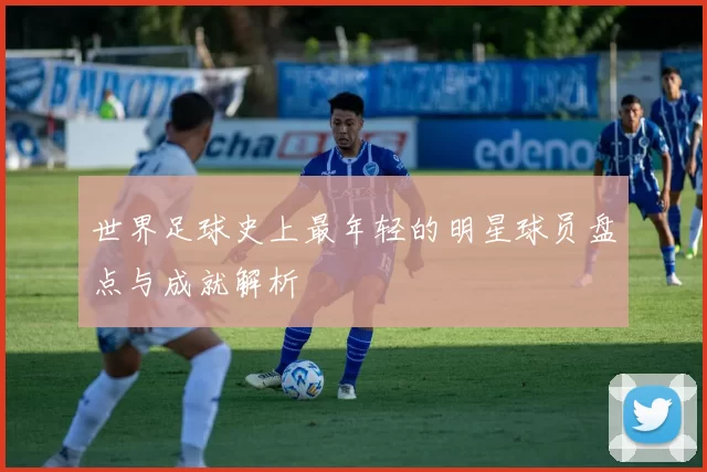 世界足球史上最年轻的明星球员盘点与成就解析