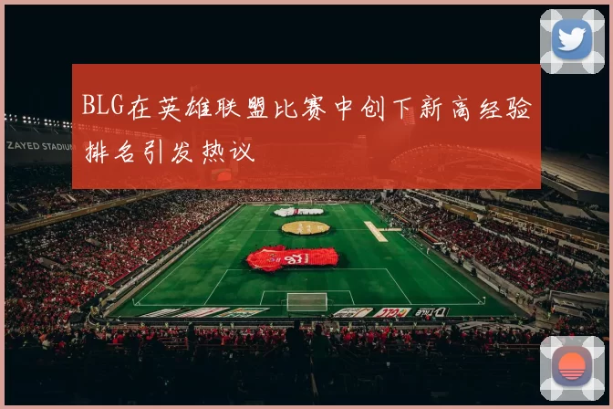 BLG在英雄联盟比赛中创下新高经验排名引发热议