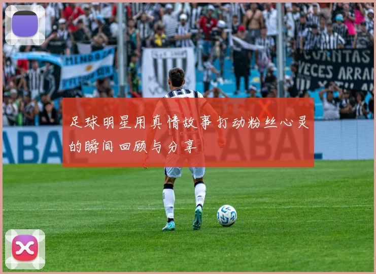足球明星用真情故事打动粉丝心灵的瞬间回顾与分享