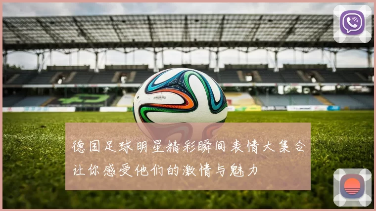 德国足球明星精彩瞬间表情大集合让你感受他们的激情与魅力