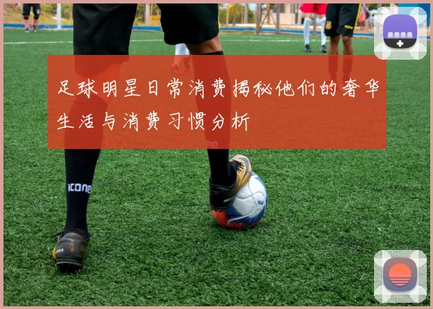 足球明星日常消费揭秘他们的奢华生活与消费习惯分析