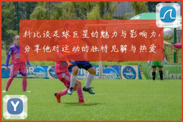 科比谈足球巨星的魅力与影响力，分享他对运动的独特见解与热爱