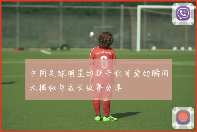 中国足球明星的孩子们可爱的瞬间大揭秘与成长故事分享