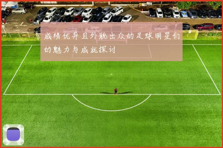 成绩优异且外貌出众的足球明星们的魅力与成就探讨