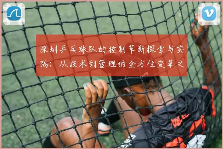 深圳乒乓球队的控制革新探索与实践：从技术到管理的全方位变革之路