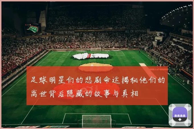 足球明星们的悲剧命运揭秘他们的离世背后隐藏的故事与真相