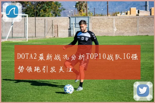 DOTA2最新战况分析TOP10战队IG强势领跑引发关注