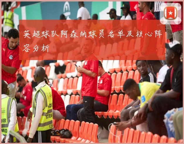 英超球队阿森纳球员名单及核心阵容分析