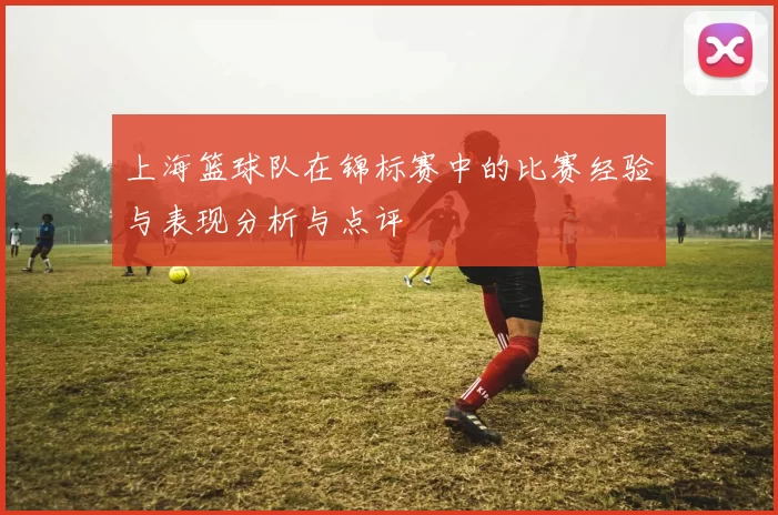 上海篮球队在锦标赛中的比赛经验与表现分析与点评