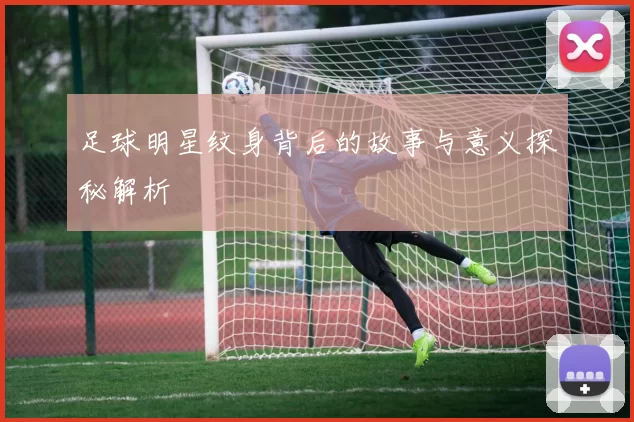 足球明星纹身背后的故事与意义探秘解析