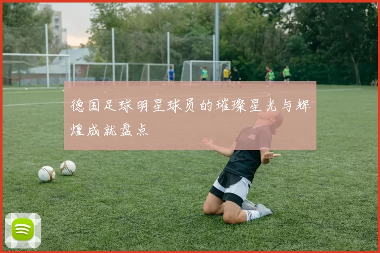 德国足球明星球员的璀璨星光与辉煌成就盘点