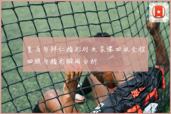 皇马与拜仁精彩对决录像回放全程回顾与精彩瞬间分析