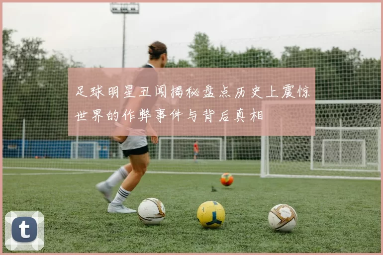 足球明星丑闻揭秘盘点历史上震惊世界的作弊事件与背后真相