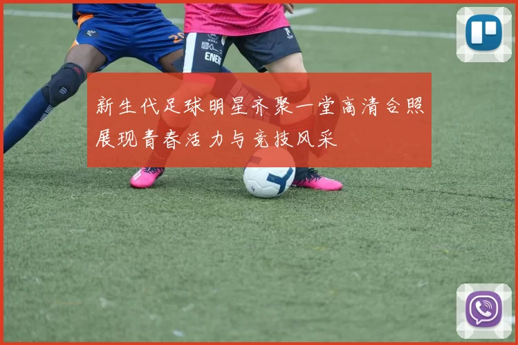 新生代足球明星齐聚一堂高清合照展现青春活力与竞技风采