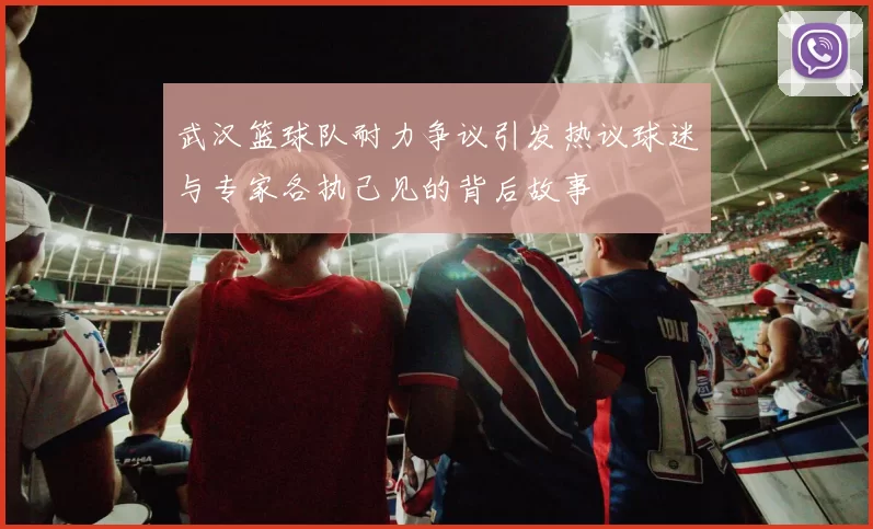 武汉篮球队耐力争议引发热议球迷与专家各执己见的背后故事