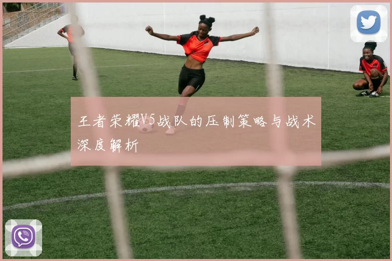 王者荣耀V5战队的压制策略与战术深度解析